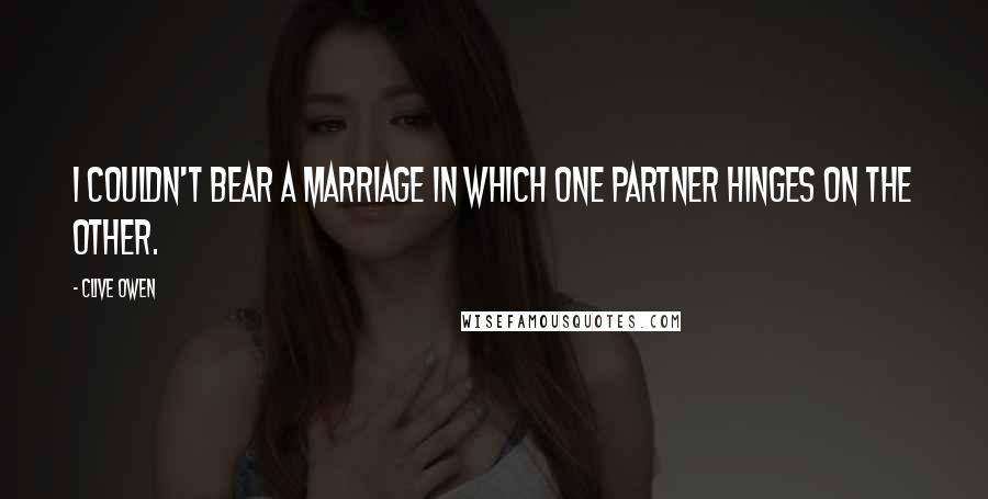 Clive Owen Quotes: I couldn't bear a marriage in which one partner hinges on the other.