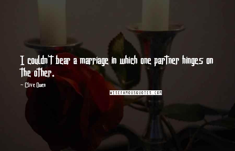 Clive Owen Quotes: I couldn't bear a marriage in which one partner hinges on the other.