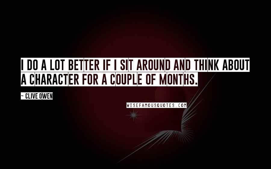 Clive Owen Quotes: I do a lot better if I sit around and think about a character for a couple of months.