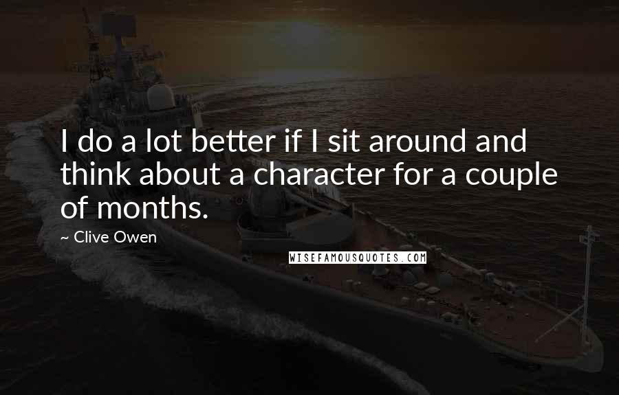 Clive Owen Quotes: I do a lot better if I sit around and think about a character for a couple of months.