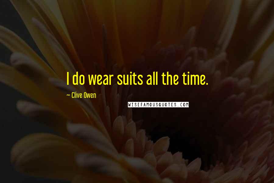 Clive Owen Quotes: I do wear suits all the time.