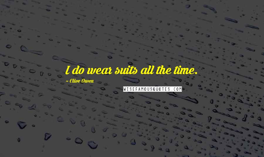 Clive Owen Quotes: I do wear suits all the time.