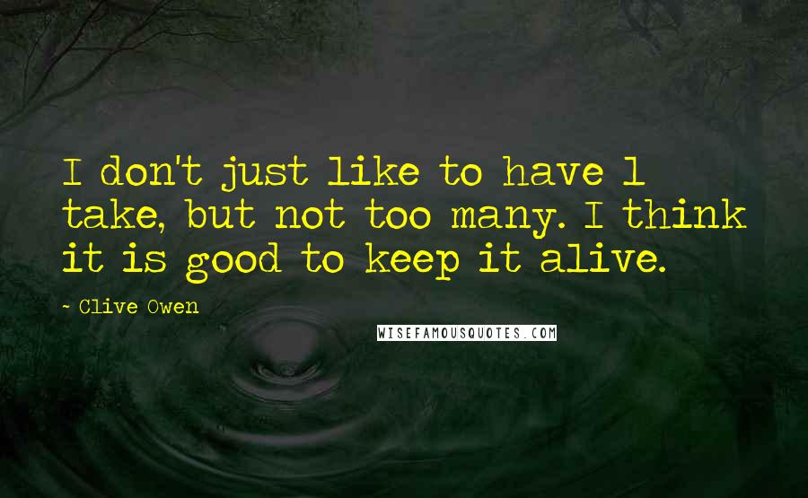 Clive Owen Quotes: I don't just like to have 1 take, but not too many. I think it is good to keep it alive.