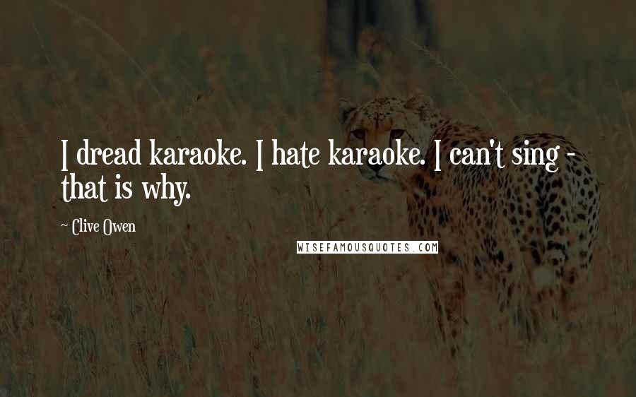 Clive Owen Quotes: I dread karaoke. I hate karaoke. I can't sing - that is why.