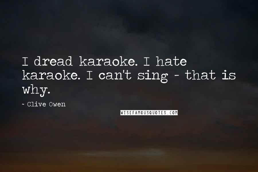 Clive Owen Quotes: I dread karaoke. I hate karaoke. I can't sing - that is why.