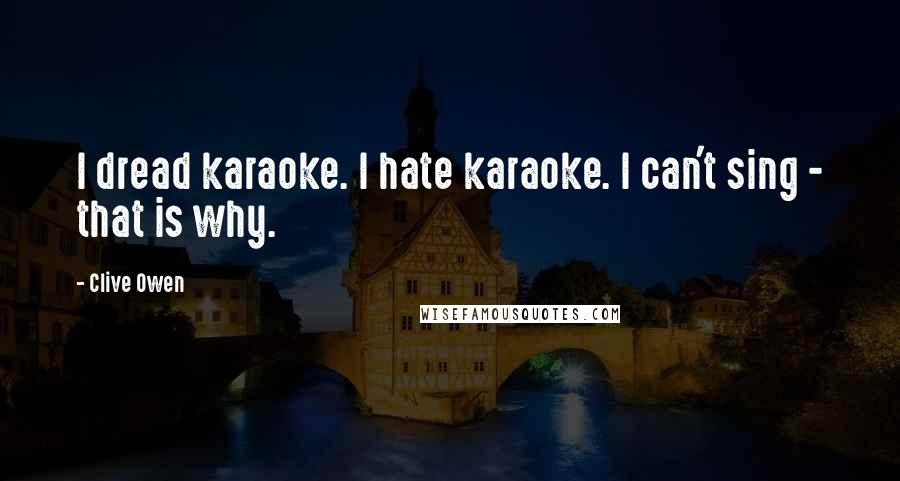 Clive Owen Quotes: I dread karaoke. I hate karaoke. I can't sing - that is why.