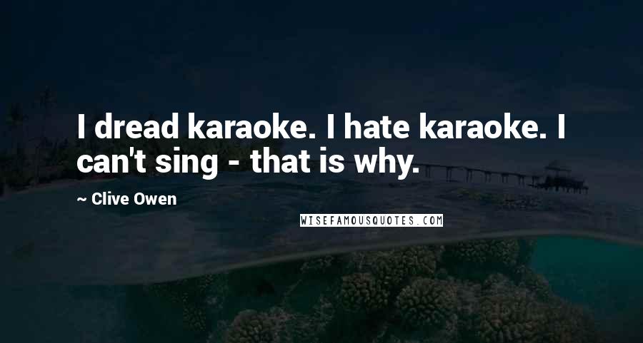 Clive Owen Quotes: I dread karaoke. I hate karaoke. I can't sing - that is why.