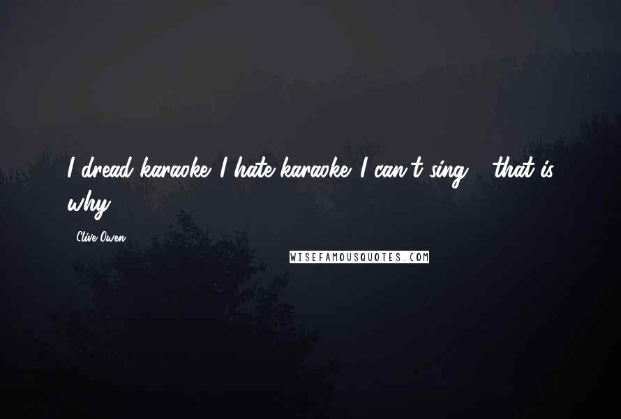 Clive Owen Quotes: I dread karaoke. I hate karaoke. I can't sing - that is why.