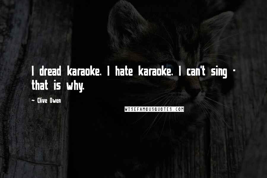 Clive Owen Quotes: I dread karaoke. I hate karaoke. I can't sing - that is why.