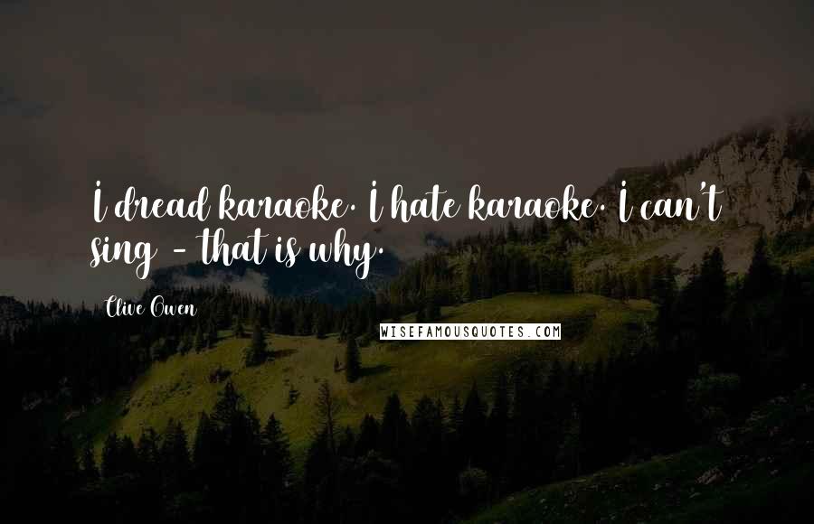 Clive Owen Quotes: I dread karaoke. I hate karaoke. I can't sing - that is why.