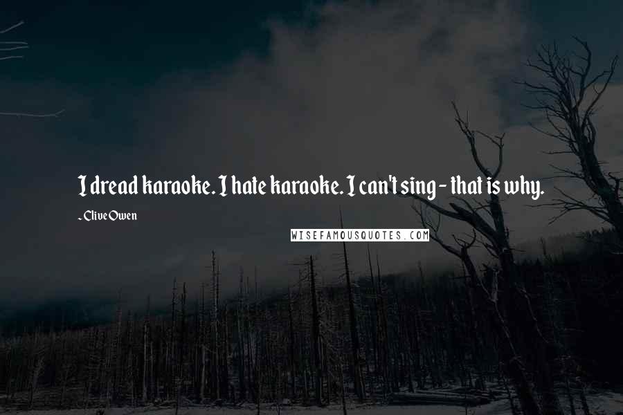 Clive Owen Quotes: I dread karaoke. I hate karaoke. I can't sing - that is why.