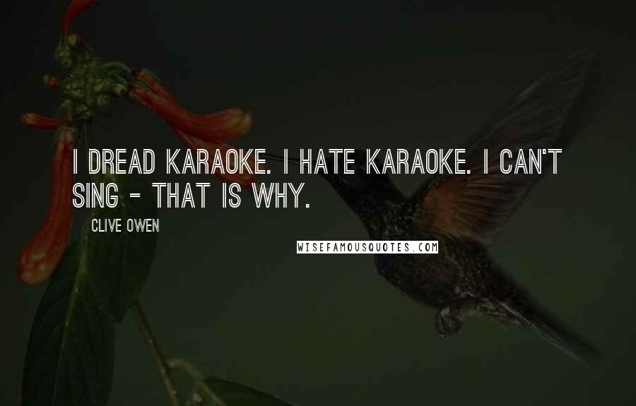 Clive Owen Quotes: I dread karaoke. I hate karaoke. I can't sing - that is why.