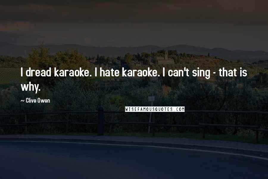 Clive Owen Quotes: I dread karaoke. I hate karaoke. I can't sing - that is why.