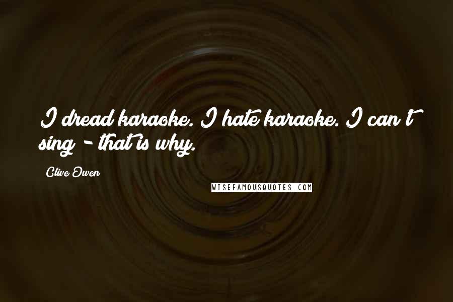 Clive Owen Quotes: I dread karaoke. I hate karaoke. I can't sing - that is why.