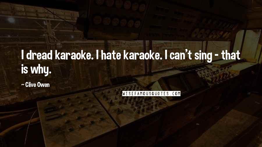 Clive Owen Quotes: I dread karaoke. I hate karaoke. I can't sing - that is why.