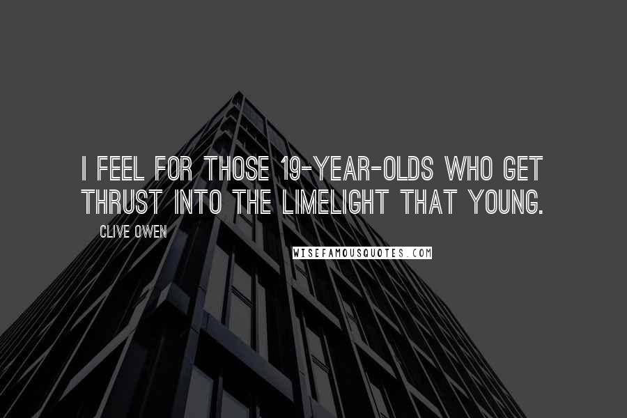 Clive Owen Quotes: I feel for those 19-year-olds who get thrust into the limelight that young.