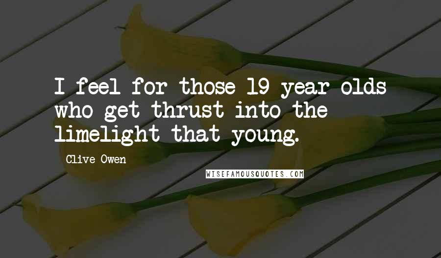 Clive Owen Quotes: I feel for those 19-year-olds who get thrust into the limelight that young.