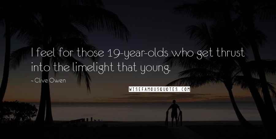 Clive Owen Quotes: I feel for those 19-year-olds who get thrust into the limelight that young.