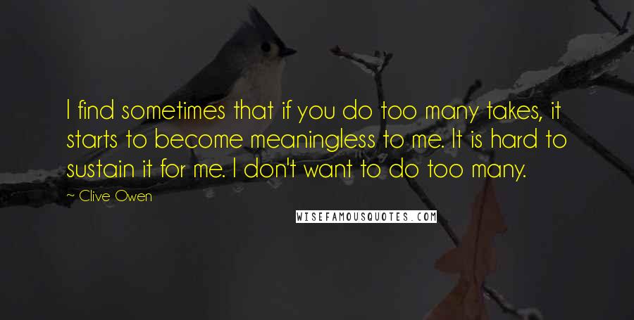 Clive Owen Quotes: I find sometimes that if you do too many takes, it starts to become meaningless to me. It is hard to sustain it for me. I don't want to do too many.