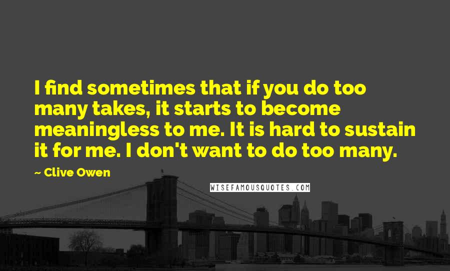 Clive Owen Quotes: I find sometimes that if you do too many takes, it starts to become meaningless to me. It is hard to sustain it for me. I don't want to do too many.