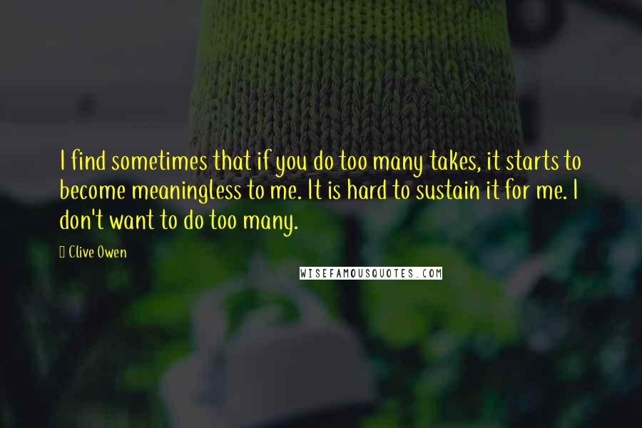 Clive Owen Quotes: I find sometimes that if you do too many takes, it starts to become meaningless to me. It is hard to sustain it for me. I don't want to do too many.