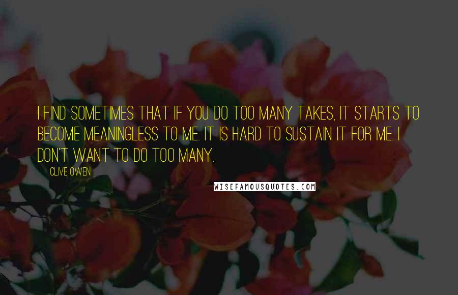 Clive Owen Quotes: I find sometimes that if you do too many takes, it starts to become meaningless to me. It is hard to sustain it for me. I don't want to do too many.