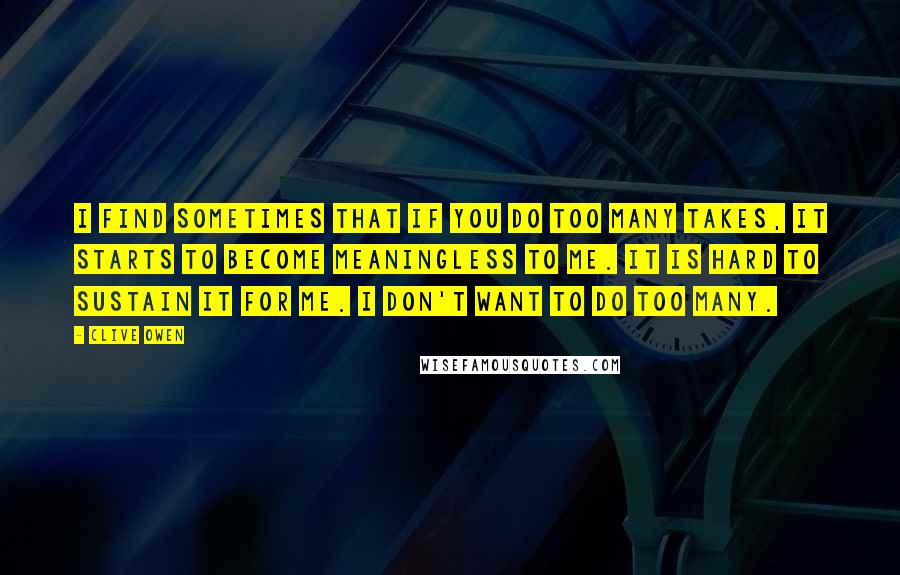 Clive Owen Quotes: I find sometimes that if you do too many takes, it starts to become meaningless to me. It is hard to sustain it for me. I don't want to do too many.