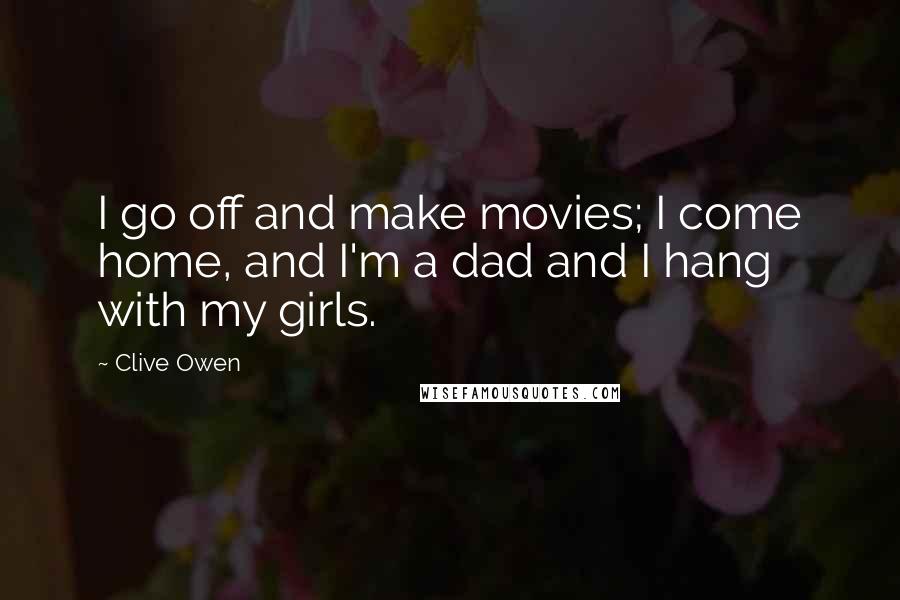 Clive Owen Quotes: I go off and make movies; I come home, and I'm a dad and I hang with my girls.