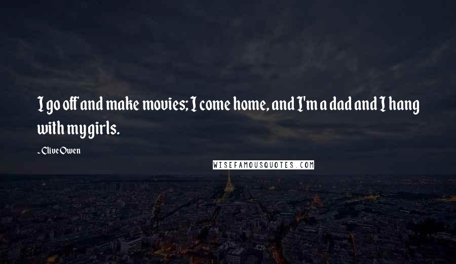 Clive Owen Quotes: I go off and make movies; I come home, and I'm a dad and I hang with my girls.