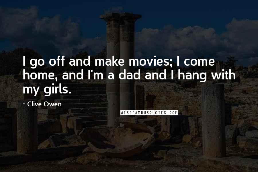 Clive Owen Quotes: I go off and make movies; I come home, and I'm a dad and I hang with my girls.