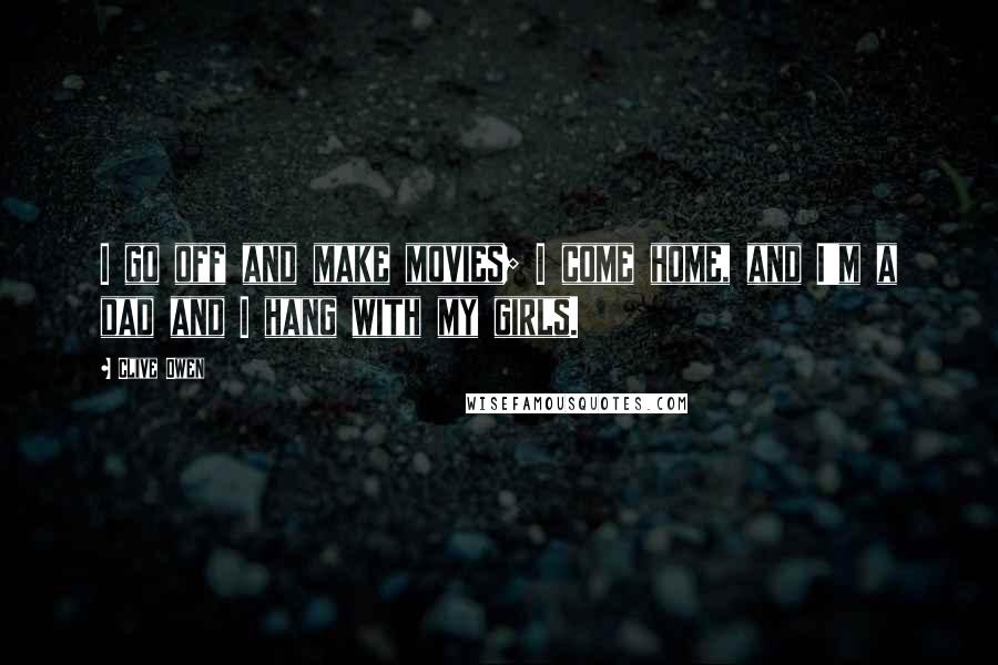 Clive Owen Quotes: I go off and make movies; I come home, and I'm a dad and I hang with my girls.