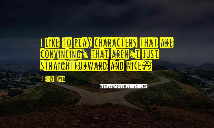 Clive Owen Quotes: I like to play characters that are convincing, that aren't just straightforward and nice.