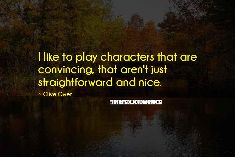 Clive Owen Quotes: I like to play characters that are convincing, that aren't just straightforward and nice.