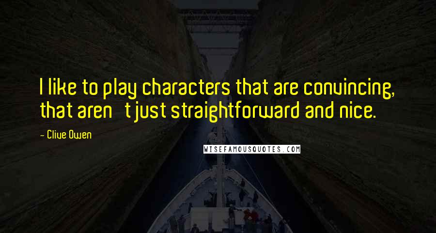 Clive Owen Quotes: I like to play characters that are convincing, that aren't just straightforward and nice.