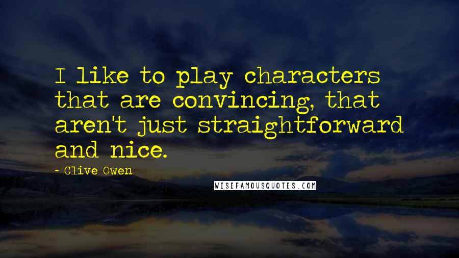 Clive Owen Quotes: I like to play characters that are convincing, that aren't just straightforward and nice.