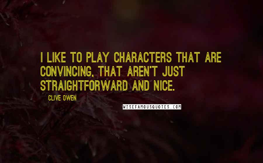 Clive Owen Quotes: I like to play characters that are convincing, that aren't just straightforward and nice.