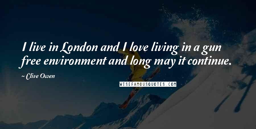 Clive Owen Quotes: I live in London and I love living in a gun free environment and long may it continue.