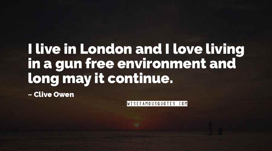 Clive Owen Quotes: I live in London and I love living in a gun free environment and long may it continue.