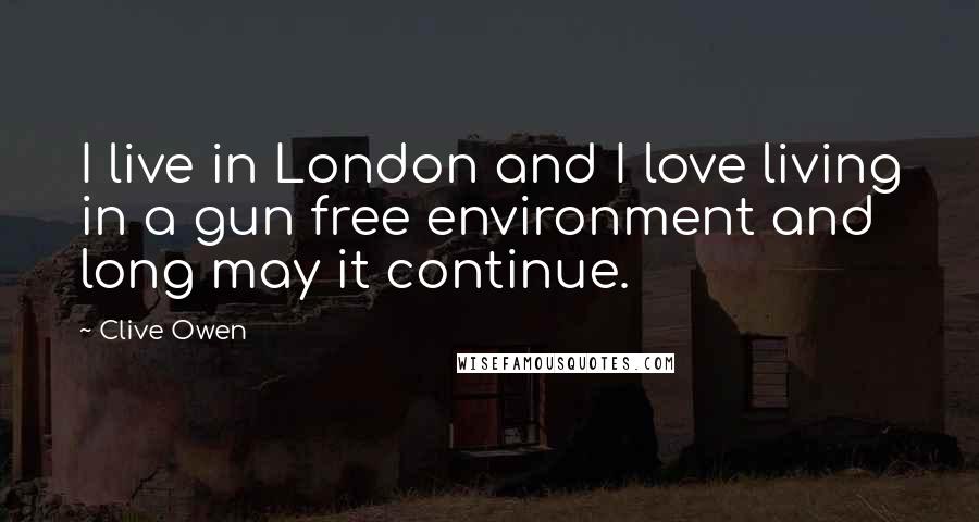 Clive Owen Quotes: I live in London and I love living in a gun free environment and long may it continue.