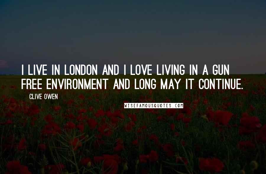 Clive Owen Quotes: I live in London and I love living in a gun free environment and long may it continue.