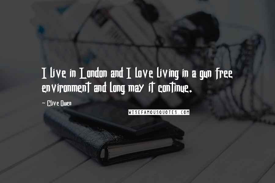 Clive Owen Quotes: I live in London and I love living in a gun free environment and long may it continue.