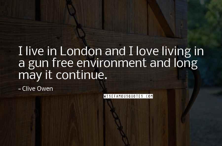 Clive Owen Quotes: I live in London and I love living in a gun free environment and long may it continue.