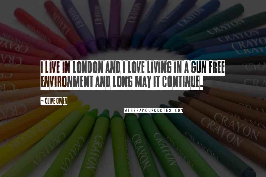 Clive Owen Quotes: I live in London and I love living in a gun free environment and long may it continue.