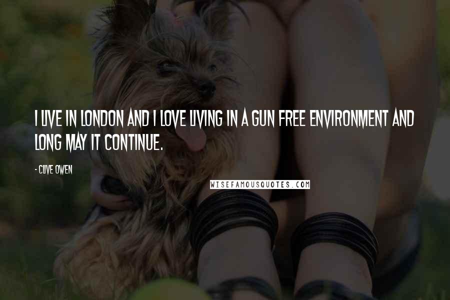 Clive Owen Quotes: I live in London and I love living in a gun free environment and long may it continue.