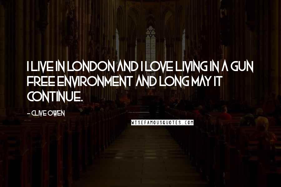 Clive Owen Quotes: I live in London and I love living in a gun free environment and long may it continue.