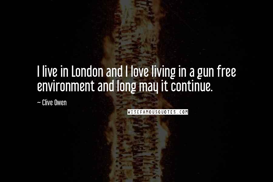 Clive Owen Quotes: I live in London and I love living in a gun free environment and long may it continue.