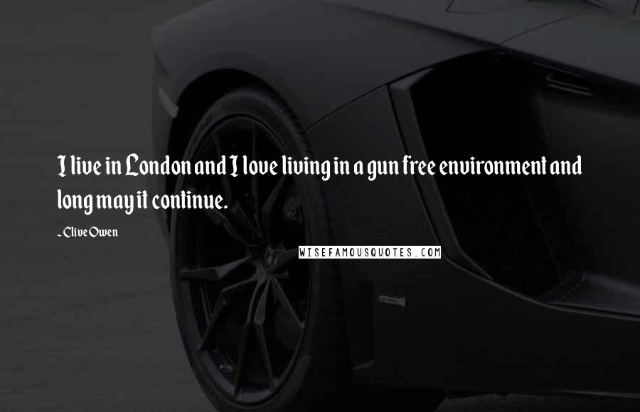 Clive Owen Quotes: I live in London and I love living in a gun free environment and long may it continue.