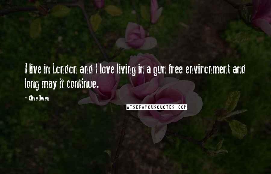 Clive Owen Quotes: I live in London and I love living in a gun free environment and long may it continue.