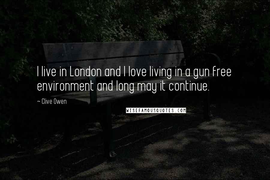 Clive Owen Quotes: I live in London and I love living in a gun free environment and long may it continue.