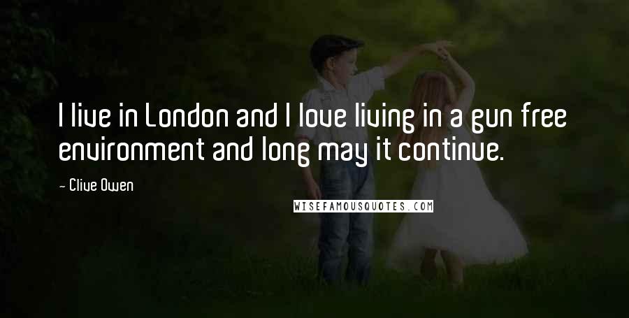 Clive Owen Quotes: I live in London and I love living in a gun free environment and long may it continue.